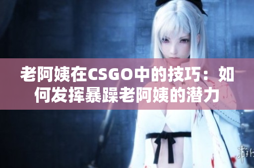 老阿姨在CSGO中的技巧：如何发挥暴躁老阿姨的潜力