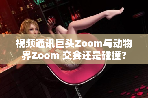 视频通讯巨头Zoom与动物界Zoom 交会还是碰撞？