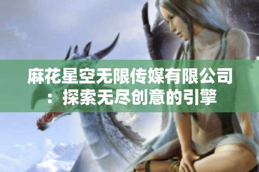 麻花星空无限传媒有限公司：探索无尽创意的引擎