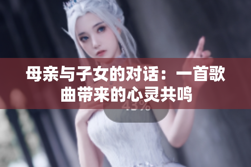 母亲与子女的对话：一首歌曲带来的心灵共鸣