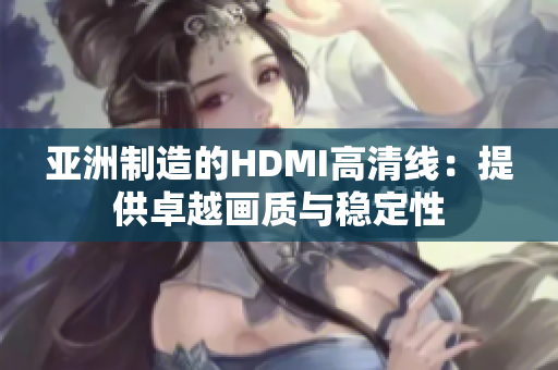 亚洲制造的HDMI高清线：提供卓越画质与稳定性