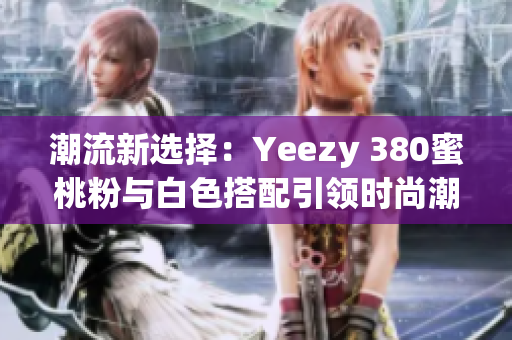 潮流新选择：Yeezy 380蜜桃粉与白色搭配引领时尚潮流