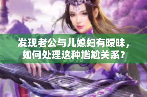 发现老公与儿媳妇有暧昧，如何处理这种尴尬关系？