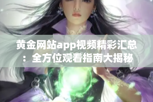 黄金网站app视频精彩汇总：全方位观看指南大揭秘