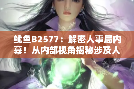 鱿鱼B2577：解密人事局内幕！从内部视角揭秘涉及人事变动与管理的真相