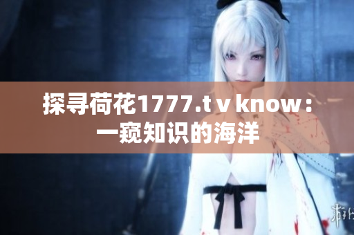 探寻荷花1777.tⅴknow：一窥知识的海洋