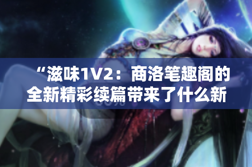 “滋味1V2：商洛笔趣阁的全新精彩续篇带来了什么新的惊喜？”