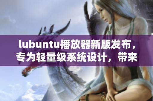 lubuntu播放器新版发布，专为轻量级系统设计，带来更流畅的音视频体验