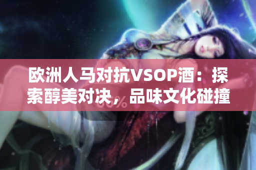 欧洲人马对抗VSOP酒：探索醇美对决，品味文化碰撞