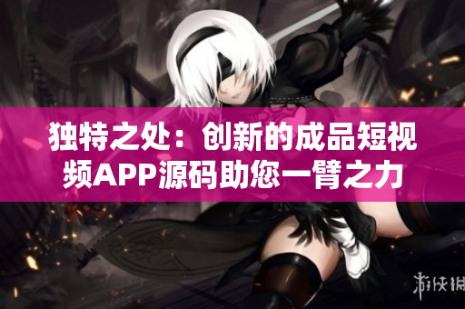 独特之处：创新的成品短视频APP源码助您一臂之力