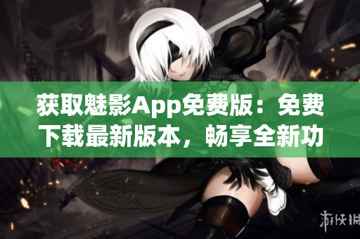 获取魅影App免费版：免费下载最新版本，畅享全新功能