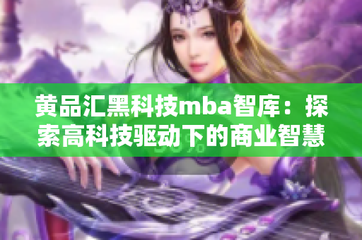 黄品汇黑科技mba智库：探索高科技驱动下的商业智慧