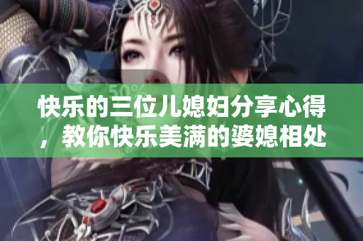 快乐的三位儿媳妇分享心得，教你快乐美满的婆媳相处之道