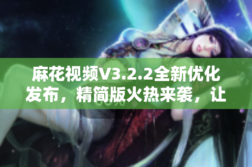 麻花视频V3.2.2全新优化发布，精简版火热来袭，让您畅享清爽观影体验