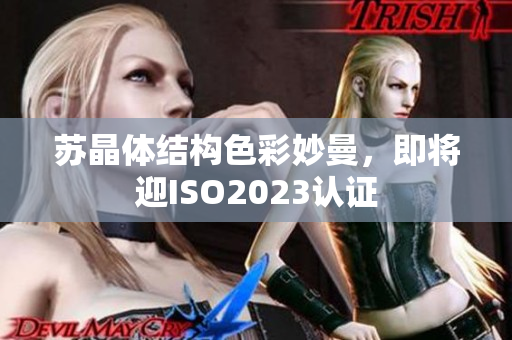 苏晶体结构色彩妙曼，即将迎ISO2023认证