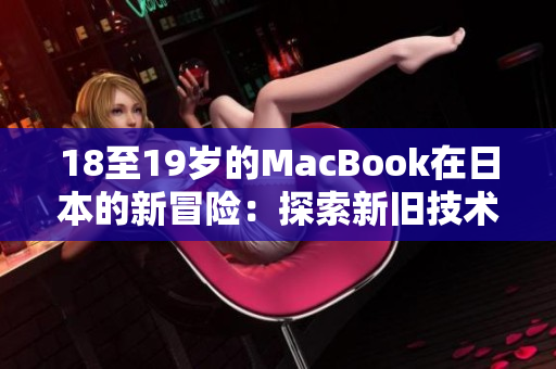 18至19岁的MacBook在日本的新冒险：探索新旧技术的完美融合