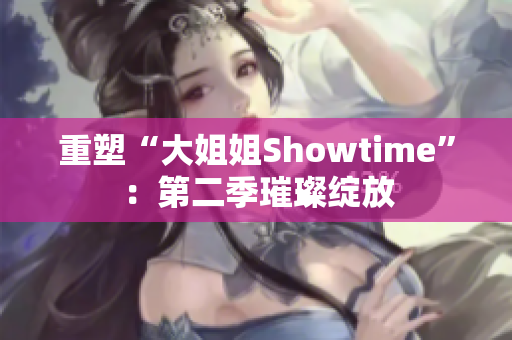 重塑“大姐姐Showtime”：第二季璀璨绽放