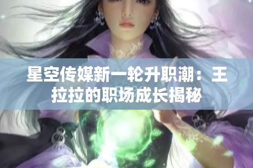 星空传媒新一轮升职潮：王拉拉的职场成长揭秘