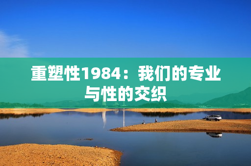 重塑性1984：我们的专业与性的交织