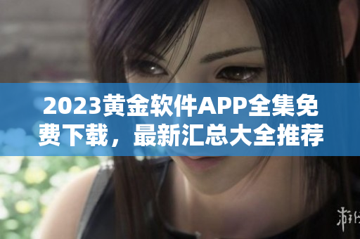 2023黄金软件APP全集免费下载，最新汇总大全推荐