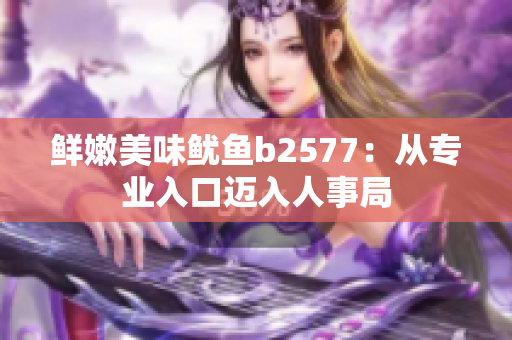 鲜嫩美味鱿鱼b2577：从专业入口迈入人事局