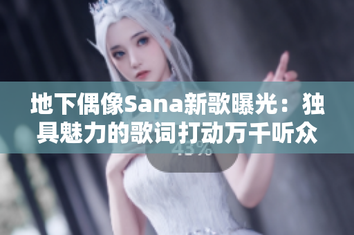 地下偶像Sana新歌曝光：独具魅力的歌词打动万千听众