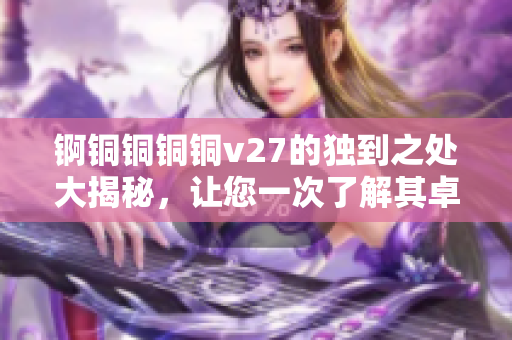 锕铜铜铜铜v27的独到之处大揭秘，让您一次了解其卓越功能