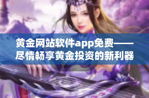 黄金网站软件app免费——尽情畅享黄金投资的新利器