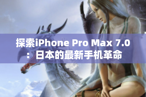 探索iPhone Pro Max 7.0：日本的最新手机革命