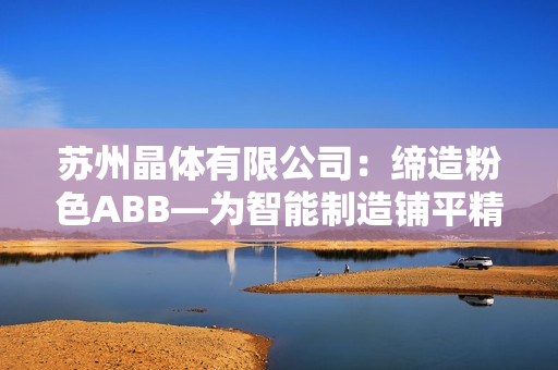 苏州晶体有限公司：缔造粉色ABB—为智能制造铺平精彩未来