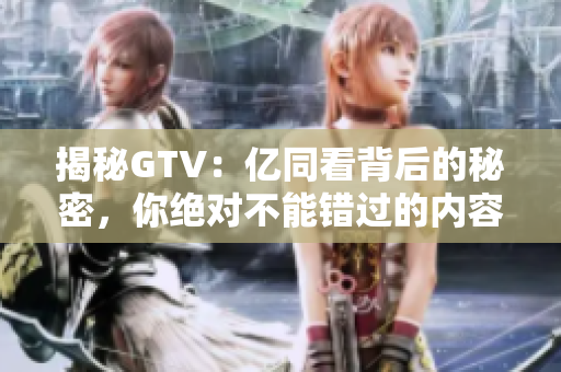 揭秘GTV：亿同看背后的秘密，你绝对不能错过的内容