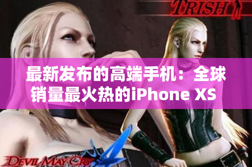 最新发布的高端手机：全球销量最火热的iPhone XS Max