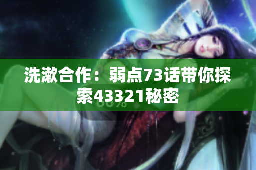 洗漱合作：弱点73话带你探索43321秘密