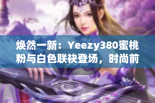 焕然一新：Yeezy380蜜桃粉与白色联袂登场，时尚前沿再掀风潮