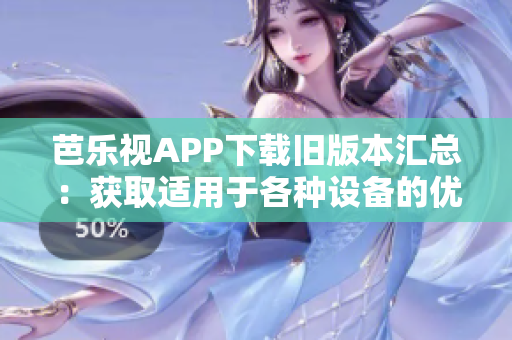 芭乐视APP下载旧版本汇总：获取适用于各种设备的优质老版本，保持畅游数码世界的尽兴