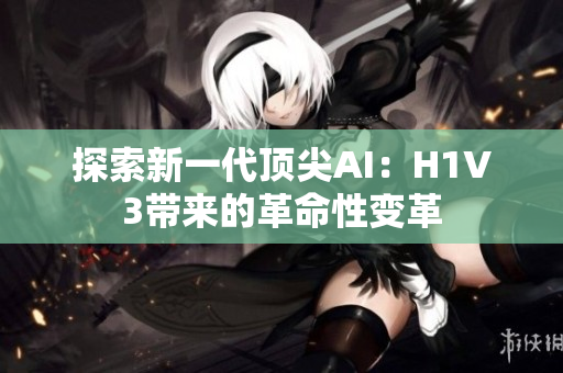 探索新一代顶尖AI：H1V3带来的革命性变革