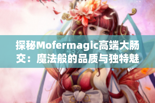 探秘Mofermagic高端大肠交：魔法般的品质与独特魅力