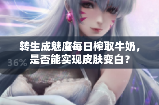 转生成魅魔每日榨取牛奶，是否能实现皮肤变白？