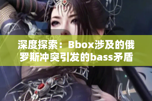 深度探索：Bbox涉及的俄罗斯冲突引发的bass矛盾