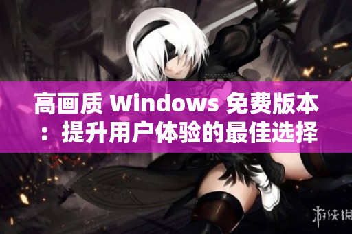 高画质 Windows 免费版本：提升用户体验的最佳选择