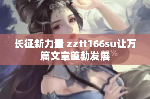 长征新力量 zztt166su让万篇文章蓬勃发展