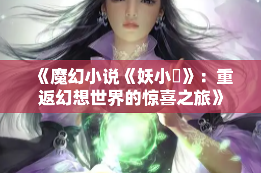 《魔幻小说《妖小槡》：重返幻想世界的惊喜之旅》