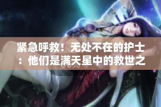 紧急呼救！无处不在的护士：他们是满天星中的救世之星