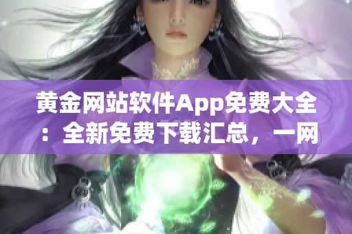 黄金网站软件App免费大全：全新免费下载汇总，一网打尽！