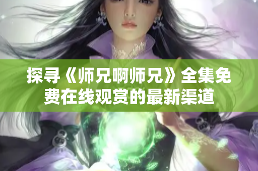 探寻《师兄啊师兄》全集免费在线观赏的最新渠道