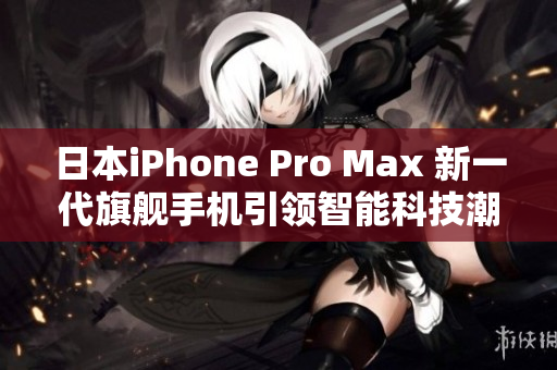 日本iPhone Pro Max 新一代旗舰手机引领智能科技潮流