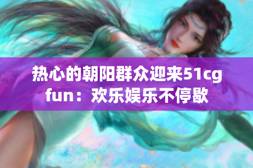 热心的朝阳群众迎来51cgfun：欢乐娱乐不停歇