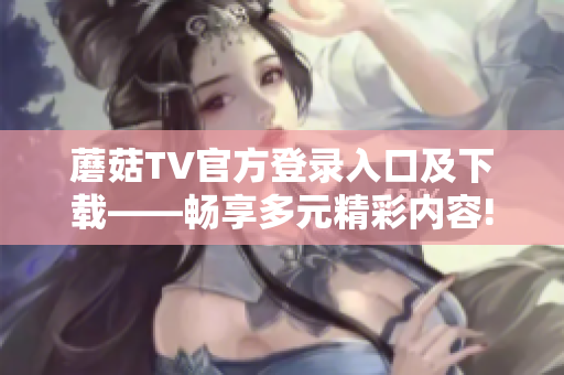 蘑菇TV官方登录入口及下载——畅享多元精彩内容!