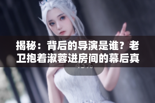 揭秘：背后的导演是谁？老卫抱着淑蓉进房间的幕后真相