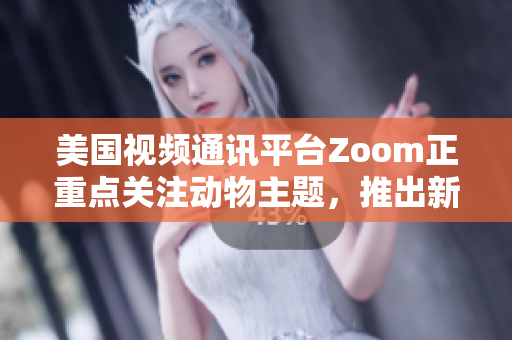 美国视频通讯平台Zoom正重点关注动物主题，推出新功能